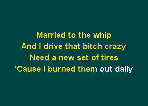 Married to the whip
And I drive that bitch crazy

Need a new set of tires
'Cause I burned them out daily