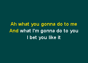 Ah what you gonna do to me
And what I'm gonna do to you

I bet you like it