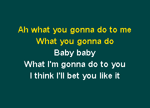 Ah what you gonna do to me
What you gonna do
Baby baby

What I'm gonna do to you
lthink I'll bet you like it