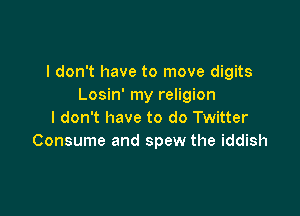 I don't have to move digits
Losin' my religion

I don't have to do Twitter
Consume and spew the iddish