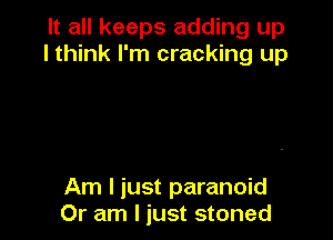 It all keeps adding up
I think I'm cracking up

Am I just paranoid
Or am I just stoned