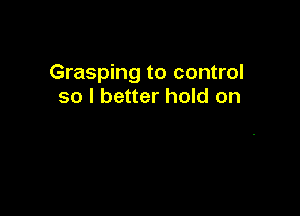 Grasping to control
so I better hold on