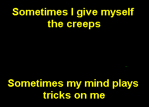 Sometimes I give myself
the creeps

Sometimes my mind plays
tricks on me
