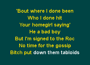 'Bout where I done been
Who I done hit
Your homegirl saying'
He a bad boy

But I'm signed to the Roc
No time for the gossip
Bitch put down them tabloids