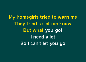 My homegirls tried to warn me
They tried to let me know
But what you got

I need a lot
80 I can't let you go