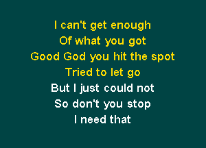 I can't get enough
Of what you got
Good God you hit the spot
Tried to let go

But I just could not
So don't you stop
I need that