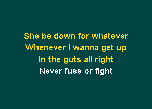 She be down for whatever
Whenever I wanna get up

In the guts all right
Never fuss or fight