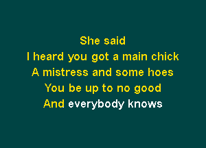 She said
I heard you got a main chick
A mistress and some hoes

You be up to no good
And everybody knows