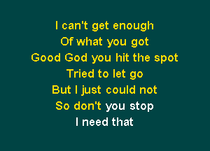 I can't get enough
Of what you got
Good God you hit the spot
Tried to let go

But I just could not
So don't you stop
I need that
