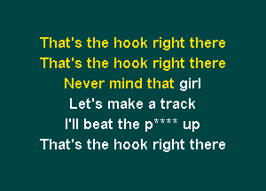That's the hook right there
That's the hook right there
Never mind that girl

Let's make a track
I'll beat the th up
That's the hook right there