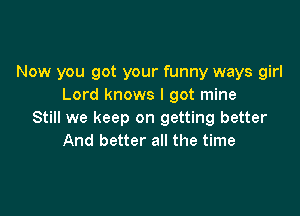 Now you got your funny ways girl
Lord knows I got mine

Still we keep on getting better
And better all the time