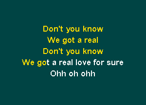 Don't you know
We got a real
Don't you know

We got a real love for sure
Ohh oh ohh