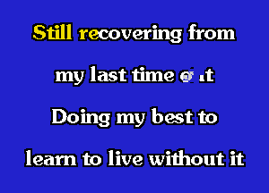 Still recovering from
my last time e? .t
Doing my best to

learn to live without it