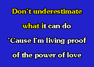 Don't underestimate
what it can do
'Cause I'm living proof

of the power of love