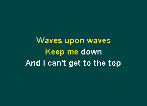 Waves upon waves
Keep me down

And I can't get to the top