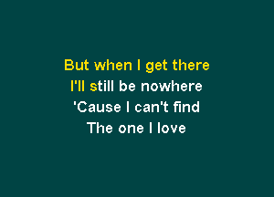 But when I get there
I'll still be nowhere

'Cause I can't find
The one I love