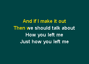 And ifl make it out
Then we should talk about

How you left me
Just how you left me