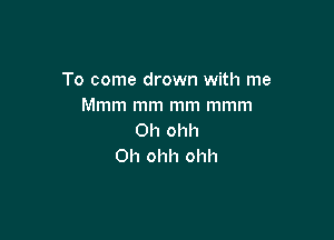 To come drown with me
Mmm mm mm mmm

Oh ohh
0h ohh ohh