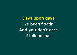 Days upon days
I've been floatin'

And you don't care
lfl die or not