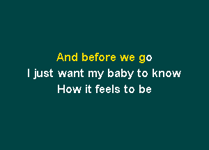 And before we go
Ijust want my baby to know

How it feels to be