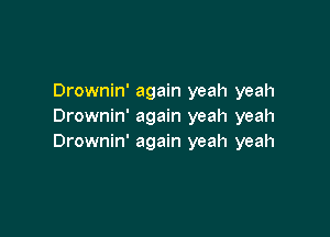 Drownin' again yeah yeah
Drownin' again yeah yeah

Drownin' again yeah yeah