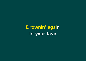 Drownin' again

In your love
