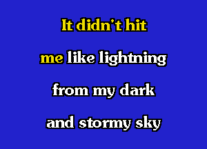 It didn't hit
me like lightning

from my dark

and stormy sky