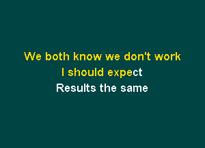 We both know we don't work
I should expect

Results the same