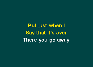 But just when I
Say that it's over

There you go away
