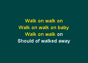 Walk on walk on
Walk on walk on baby

Walk on walk on
Should of walked away