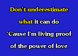 Don't underestimate
what it can do
'Cause I'm living proof

of the power of love