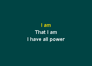I am
That I am

I have all power