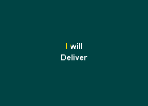 I will
Deliver
