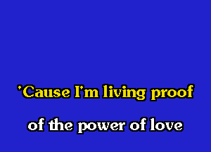 'Cause I'm living proof

of the power of love