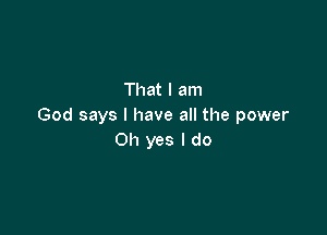 That I am
God says I have all the power

Oh yes I do