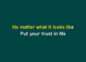 No matter what it looks like

Put your trust in Me