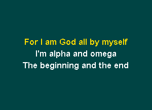For I am God all by myself
I'm alpha and omega

The beginning and the end