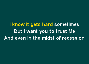 I know it gets hard sometimes
But I want you to trust Me

And even in the midst of recession