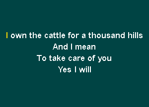 I own the cattle for a thousand hills
And I mean

To take care of you
Yes lwill