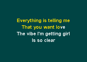 Everything is telling me
That you want love

The vibe I'm getting girl
Is so clear