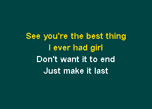 See you're the best thing
I ever had girl

Don't want it to end
Just make it last