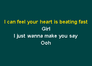 I can feel your heart is beating fast
Girl

ljust wanna make you say
Ooh