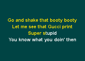Go and shake that booty booty
Let me see that Gucci print

Super stupid
You know what you doin' then