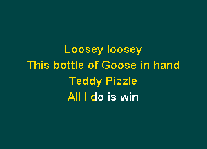 Loosey loosey
This bottle of Goose in hand

Teddy Pizzle
All I do is win