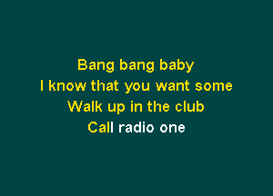 Bang bang baby
I know that you want some

Walk up in the club
Call radio one