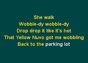 She walk
Wobble-dy wobble-dy
Drop drop it like it's hot

That Yellow Nuvo got me wobbling
Back to the parking lot