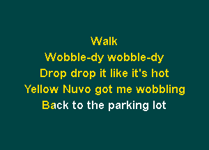 Walk
Wobble-dy wobble-dy
Drop drop it like it's hot

Yellow Nuvo got me wobbling
Back to the parking lot