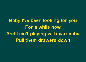 Baby I've been looking for you
For a while now

And I ain't playing with you baby
Pull them drawers down