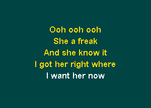 Ooh ooh ooh
She a freak
And she know it

I got her right where
I want her now