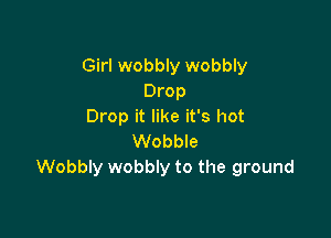 Girl wobbly wobbly
Drop
Drop it like it's hot

Wobble
Wobbly wobbly to the ground